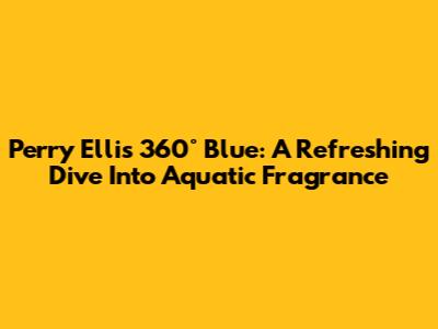 Perry Ellis 360° Blue: A Refreshing Dive Into Aquatic Fragrance