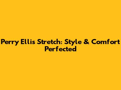 Perry Ellis Stretch: Style & Comfort Perfected