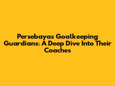 Persebaya's Goalkeeping Guardians: A Deep Dive Into Their Coaches