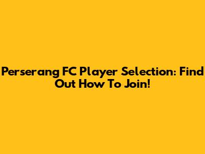 Perserang FC Player Selection: Find Out How To Join!