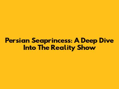 Persian Seaprincess: A Deep Dive Into The Reality Show