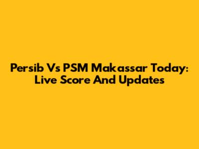 Persib Vs PSM Makassar Today: Live Score And Updates