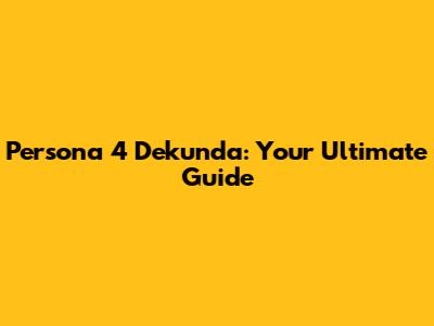 Persona 4 Dekunda: Your Ultimate Guide