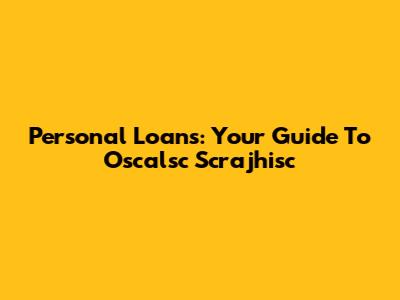 Personal Loans: Your Guide To Oscalsc Scrajhisc