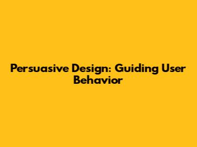 Persuasive Design: Guiding User Behavior