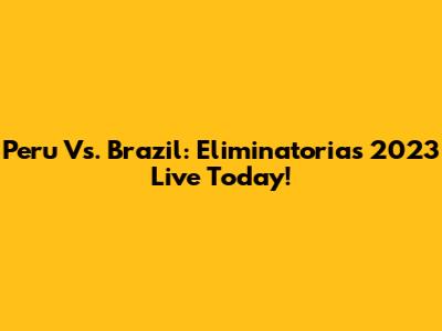 Peru Vs. Brazil: Eliminatorias 2023 Live Today!