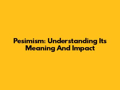 Pesimism: Understanding Its Meaning And Impact