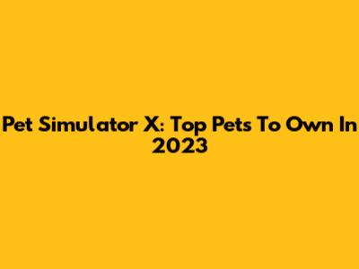 Pet Simulator X: Top Pets To Own In 2023