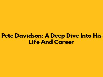 Pete Davidson: A Deep Dive Into His Life And Career