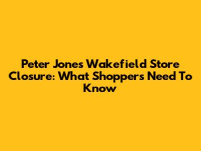 Peter Jones Wakefield Store Closure: What Shoppers Need To Know