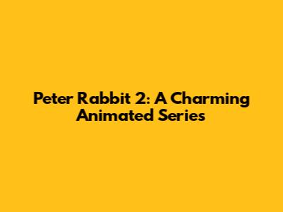 Peter Rabbit 2: A Charming Animated Series