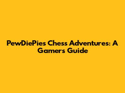 PewDiePie's Chess Adventures: A Gamer's Guide