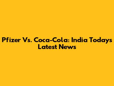 Pfizer Vs. Coca-Cola: India Today's Latest News