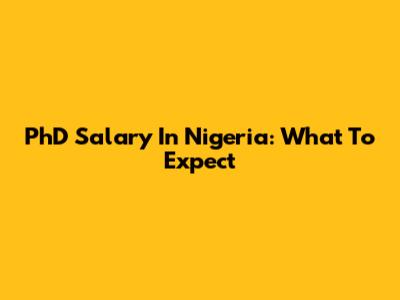 PhD Salary In Nigeria: What To Expect