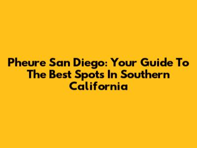 Pheure San Diego: Your Guide To The Best Spots In Southern California