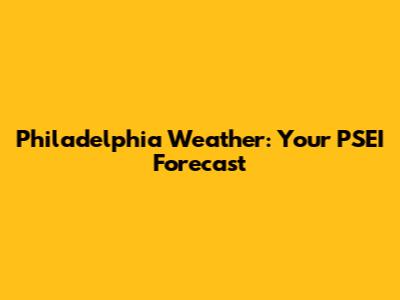 Philadelphia Weather: Your PSEI Forecast