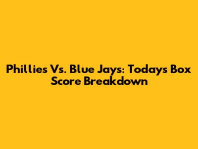 Phillies Vs. Blue Jays: Today's Box Score Breakdown