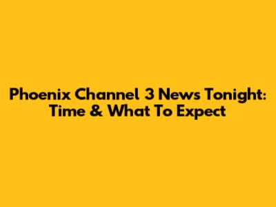 Phoenix Channel 3 News Tonight: Time & What To Expect
