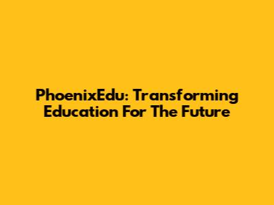 PhoenixEdu: Transforming Education For The Future