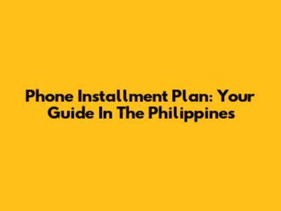 Phone Installment Plan: Your Guide In The Philippines