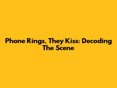 Phone Rings, They Kiss: Decoding The Scene