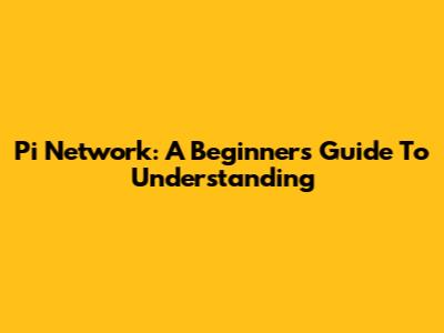 Pi Network: A Beginner's Guide To Understanding