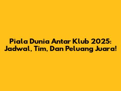 Piala Dunia Antar Klub 2025: Jadwal, Tim, Dan Peluang Juara!