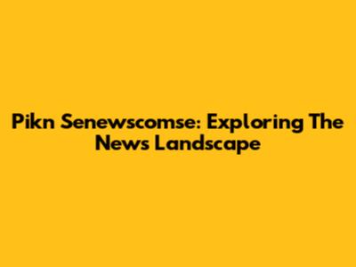 Pikn Senewscomse: Exploring The News Landscape