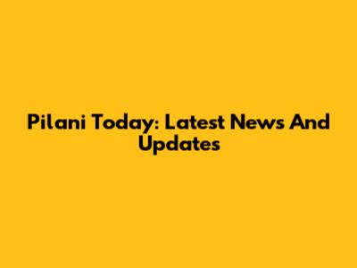 Pilani Today: Latest News And Updates