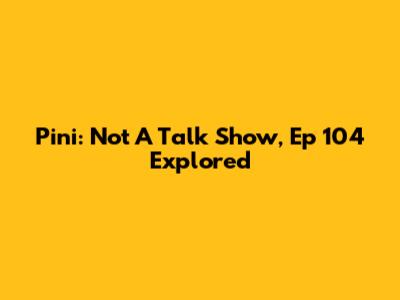 Pini: Not A Talk Show, Ep 104 Explored