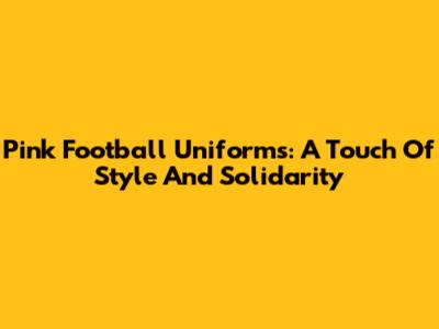Pink Football Uniforms: A Touch Of Style And Solidarity