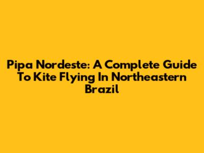 Pipa Nordeste: A Complete Guide To Kite Flying In Northeastern Brazil