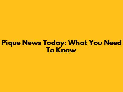 Pique News Today: What You Need To Know