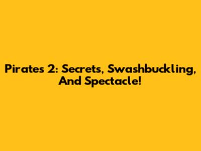 Pirates 2: Secrets, Swashbuckling, And Spectacle!