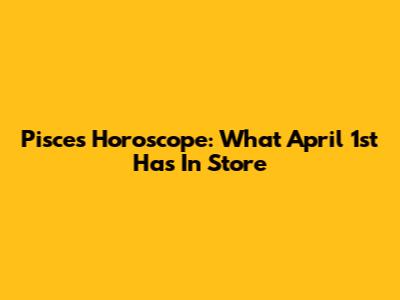 Pisces Horoscope: What April 1st Has In Store