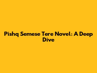 Pishq Semese Tere Novel: A Deep Dive