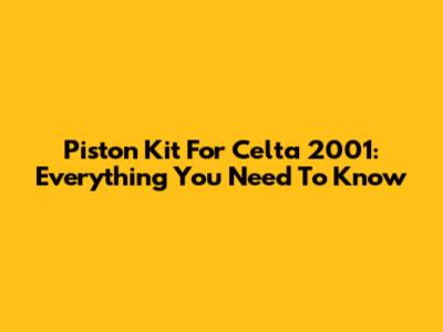 Piston Kit For Celta 2001: Everything You Need To Know