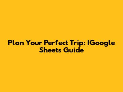 Plan Your Perfect Trip: IGoogle Sheets Guide