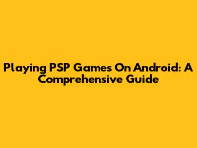 Playing PSP Games On Android: A Comprehensive Guide