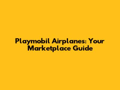 Playmobil Airplanes: Your Marketplace Guide