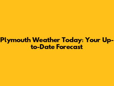 Plymouth Weather Today: Your Up-to-Date Forecast