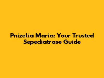 Pnizelia Maria: Your Trusted Sepediatrase Guide