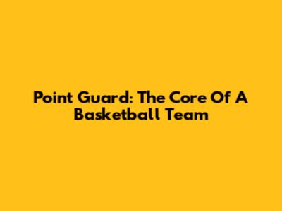 Point Guard: The Core Of A Basketball Team