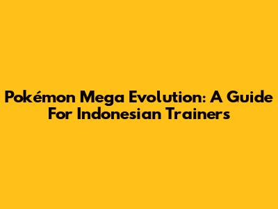 Pokémon Mega Evolution: A Guide For Indonesian Trainers