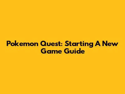 Pokemon Quest: Starting A New Game Guide