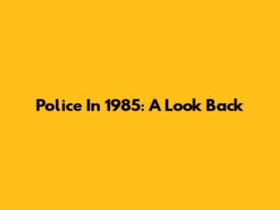 Police In 1985: A Look Back