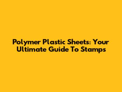 Polymer Plastic Sheets: Your Ultimate Guide To Stamps