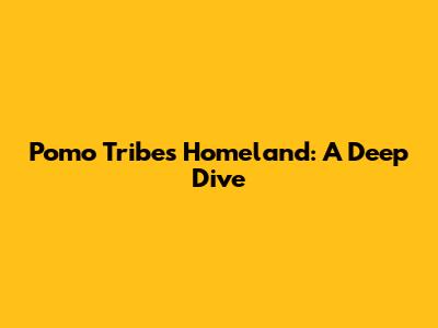 Pomo Tribe's Homeland: A Deep Dive