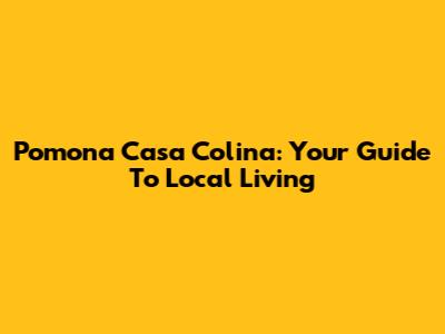 Pomona Casa Colina: Your Guide To Local Living