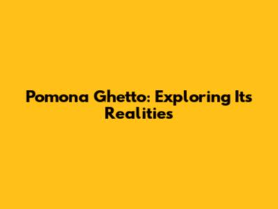 Pomona Ghetto: Exploring Its Realities